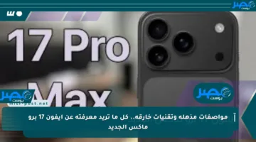 مواصفات مذهلة وتقنيات خارقة.. كل ما تريد معرفته عن آيفون 17 برو ماكس الجديد